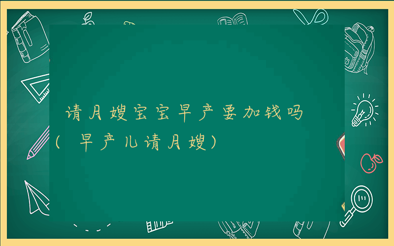 请月嫂宝宝早产要加钱吗 (早产儿请月嫂)
